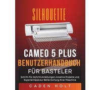 SILHOUETTE CAMEO 5 PLUS BENUTZERHANDBUCH FÜR BASTELER: Schritt-für-Schritt-Anleitungen, kreative Projekte und Expertentipps zur Beherrschung Ihrer Maschine