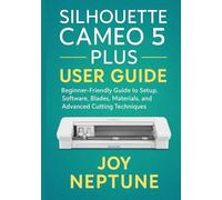 Silhouette Cameo 5 Plus User Guide: Beginner-Friendly Guide to Setup, Software, Blades, Materials, and Advanced Cutting Techniques