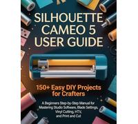 Silhouette Cameo 5 User Guide:150+ Easy DIY Projects for Crafters: A Beginners Step-by-Step Manual for Mastering Studio Software, Blade Settings, Vinyl Cutting, HTV, and Print and Cut