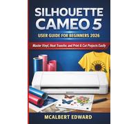 SILHOUETTE CAMEO 5 USER GUIDE FOR BEGINNERS 2026: Master Vinyl, Heat Transfer, and Print & Cut Projects Easily