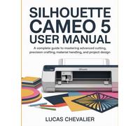 Silhouette Cameo 5 User Manual: A Complete Guide to Mastering Advanced Cutting, Precision Crafting, Material Handling, and Project Design.