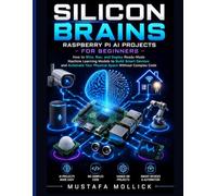 SILICON BRAINS: Raspberry Pi AI Projects for Beginners: How to Wire, Run, and Deploy Ready-Made Machine Learning Models to Build Smart Devices and Automate Your Physical Space Without Complex Code
