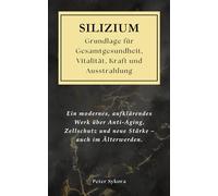 SILIZIUM - Grundlage für Gesamtgesundheit, Vitalität, Kraft und Ausstrahlung: Ein modernes, aufklärendes Werk über Anti-Aging, Zellschutz und neue Stärke - auch im Älterwerden.