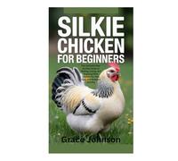 SILKIE CHICKEN FOR BEGINNERS: The Complete Step-by-Step Guide to Raising, Caring, and Enjoying Silkie Chickens for Pets, Eggs, and Backyard Farming