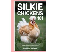 Silkie Chickens 101: The Complete Guide to Raising and Caring for Silkie Chickens for Rearing and Pets