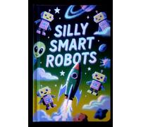 SILLY SMART ROBOTS: A Journey Through AI, Robots, and the Magic of Human Thinking