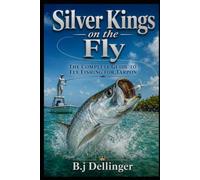 Silver Kings on the Fly: The Complete Guide to Fly Fishing for Tarpon