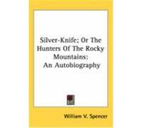 Silver-Knife; Or the Hunters of the Rocky Mountains: An Autobiography Spencer, William V. (Auteur)
