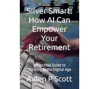 Silver Smart: How AI Can Empower Your Retirement: A Practical Guide to Thriving in the Digital Age