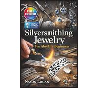 SILVERSMITHING JEWELRY FOR ABSOLUTE BEGINNERS: The Fully Illustrated Guide with Step-by-Step Instructions to Create Rings, Pendants, Bracelets, and More for Complete Newbies | Video Tutorials Included