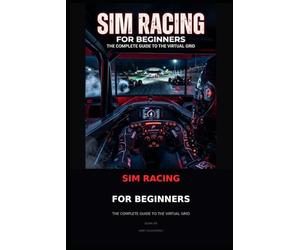 Sim Racing for Beginners: From Gaming to Grid: The Complete Guide to Getting Started Without Breaking the Bank or Losing Your Mind