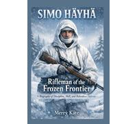 Simo Häyhä: Rifleman of the Frozen Frontier A Biography of Discipline, Skill, and Relentless Defense