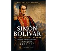 SIMÓN BOLÍVAR: ENTRE LA LIBERTAD Y EL PODER: Guerra, República y el sueño de unir América