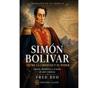 SIMON BOLIVAR: ENTRE LA LIBERTAD Y EL PODER: Guerra, República y el sueño de unir América