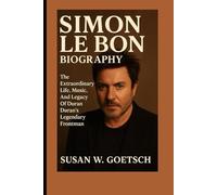 SIMON LE BON BIOGRAPHY: The Extraordinary Life, Music, And Legacy Of Duran Duran’s Legendary Frontman