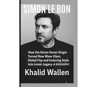 SIMON LE BON: How the Duran Duran Singer Turned New Wave Glam, Global Pop and Enduring Style into Iconic Legacy- A BIOGRAPHY
