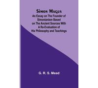 Simon Magus; An Essay On The Founder Of Simonianism Based On The Ancient Sources With A Re-Evaluation Of His Philosophy And Teachings