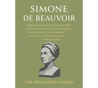 Simone de Beauvoir: A Beginner's Guide to the Pioneering Work of Simone de Beauvoir, from Her Core Role in Existentialism to Her Foundational Contributions to Modern Feminism in The Second Sex