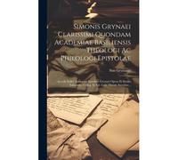 Simonis Grynaei Clarissimi Quondam Academiae Basiliensis Theologi Ac Philologi Epistolae: Accedit Index Auctorum Ejusdem Grynaei Opera Et Studio Edito