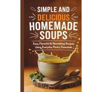 Simple and Delicious Homemade Soups: Easy, Flavorful & Nourishing Recipes Using Everyday Pantry Essentials