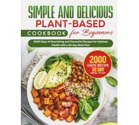 Simple and Delicious Plant-Based Cookbook for Beginners: 2000 Days of Nourishing and Flavourful Recipes for Optimal Health with a 30-day Meal Plan