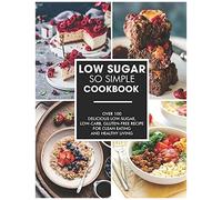 Simple And Low-Sugar Cookbook : Over 100 Delicious Low-Sugar, Low-Carb, Gluten-Free Recipe For Clean Eating And Healthy Living