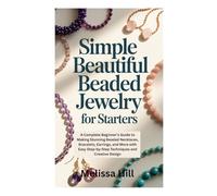 SIMPLE BEAUTIFUL BEADED JEWELRY FOR STARTERS: A Complete Beginner’s Guide to Making Stunning Beaded Necklaces, Bracelets, Earrings, and More with Easy Step-by-Step Techniques and Creative Design