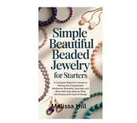 SIMPLE BEAUTIFUL BEADED JEWELRY FOR STARTERS: A Complete Beginner’s Guide to Making Stunning Beaded Necklaces, Bracelets, Earrings, and More with Easy Step-by-Step Techniques and Creative Design