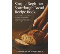 Simple Beginner Sourdough Bread Recipe Book: A Foolproof, Step-by-Step Guide to Creating a Bubbly Starter, Baking a Perfect Artisan Loaf, and Mastering No-Knead Bread
