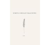 Simple Bread Machine: A Bread Machine Cookbook of Everyday Bread Recipes for Home Baking