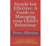 Simple But Effective: A Guide To Managing Your Child's Behaviour: A Concise Yet Comprehensive Manual For The Behaviour Management Of Children Of All Ages.