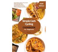 SIMPLE CARB CYCLING COOKBOOK FOR BEGINNERS: Enjoy Delicious High- and Low-Carb Meals That Help Boost Your Metabolism, Reduce Stubborn Body Fat, Increase Energy, and Support Lean Muscle