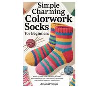 SIMPLE CHARMING COLORWORK SOCKS FOR BEGINNERS: A Step-by-Step Guide to Knitting Beautiful Multicolor Socks with Easy Patterns, Techniques, and Creative Designs for New Knitters