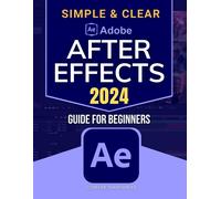 Simple & Clear Adobe After Effects 2024 Guide For Beginners: Your Step-By-Step Guide To Mastering Motion Graphics And Visual Effects With Adobe After Effects 2024