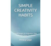 SIMPLE CREATIVITY HABITS: Small Changes for Inspiration, Flow, and Making Things That Matter