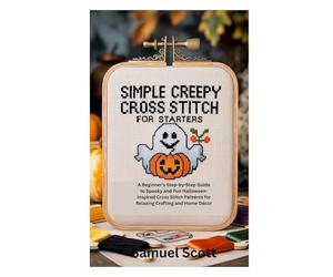 SIMPLE CREEPY CROSS STITCH FOR STARTERS: A Beginner’s Step-by-Step Guide to Spooky and Fun Halloween-Inspired Cross Stitch Patterns for Relaxing Crafting and Home Décor