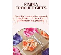 Simple Crochet Gifts for Beginners: Step-by-step projects for thoughtful handmade presents