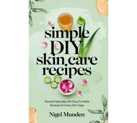 Simple Diy Skin Care Recipes: Nourish Naturally With Easy-To-Make Recipes For Every Skin Type