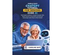 SIMPLE EASY CHATGPT TUTORIAL FOR SENIORS OVER 45: Build Digital Confidence, Simplify Everyday Tasks, Master Practical Conversations and Discover Surprisingly Useful Ways to Work Smarter