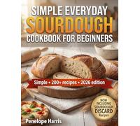 Simple Everyday Sourdough Cookbook for Beginners: 200+ Foolproof Recipes with Easy Starter Guide, Discard Ideas, No-Knead Loaves & Step-by-Step Techniques for Homemade Artisan Bread