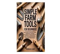 Simple Farm Tools for Beginners: Build Basic Handheld Gear; Construct Lasting Implements using Everyday Materials; Maintain as well as Upgrade Devices for Long-Term Usage