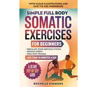 Simple Full Body Somatic Exercises For Beginners: A Step-By-Step Guide To 50+ Simple Techniques For Nervous System Regulation, Stress Relief And Overcoming Past Trauma In Less Than 10 Minutes A Day!