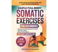 Simple Full Body Somatic Exercises For Beginners: A Step-By-Step Guide To 50+ Simple Techniques For Nervous System Regulation, Stress Relief And Overcoming Past Trauma In Less Than 10 Minutes A Day!