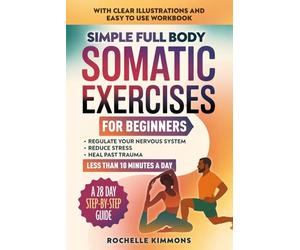 Simple Full Body Somatic Exercises For Beginners: A Step-By-Step Guide To 50+ Simple Techniques For Nervous System Regulation, Stress Relief And Overcoming Past Trauma In Less Than 10 Minutes A Day!
