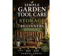 Simple Garden Tool Care and Storage for Beginners: Simple Routines to Clean, Protect, and Organize Your Gardening Investment