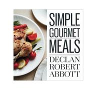 Simple Gourmet Meals - Declan Robert Abbott: A Selection of Tasty and Quick Dinner Inspirations for the Home Cook