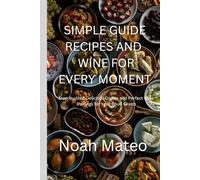 SIMPLE GUIDE RECIPES AND WINE FOR EVERY MOMENT: Step-by-step Delicious Dishes and Perfect Wine Pairings for Year-Round Feasts