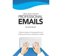 Simple Guide to Writing Professional Emails: Definitive Steps to Composing Winning Professional Emails to Get What You Want!