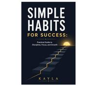 Simple Habits for Success: A Practical Guide to Overcome Procrastination, Master Time Management, and Build Daily Consistency