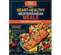 SIMPLE HEART-HEALTHY MEDITERRANEAN MEALS: Explore Pratical, Easy-to-fol Recipes and Routines Perfect for Beginners, Craffted to Enhance Heart Health, Regulate Blood Sugar, and Simplify Cooking